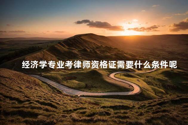 经济学专业考律师资格证需要什么条件呢 报考律师证的条件